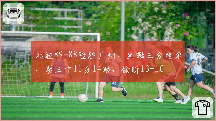 北控89-88险胜广州,里勒三分绝杀,廖三宁11分14助,徐昕13+10