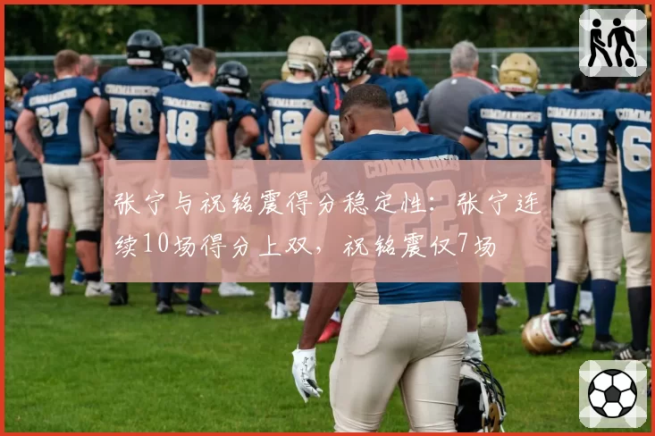 张宁与祝铭震得分稳定性：张宁连续10场得分上双，祝铭震仅7场
