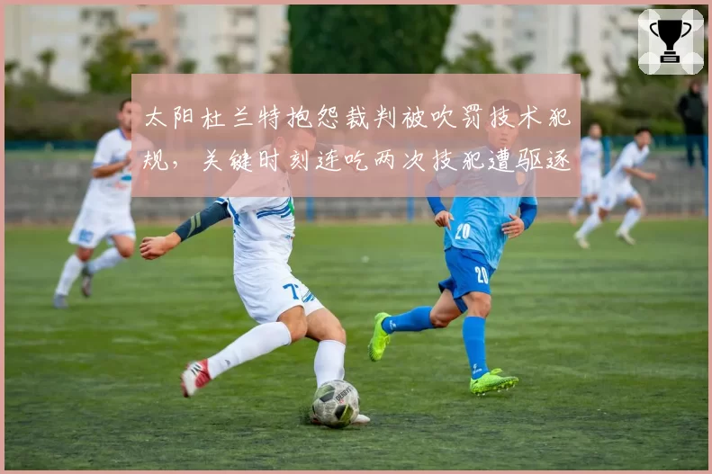 太阳杜兰特抱怨裁判被吹罚技术犯规，关键时刻连吃两次技犯遭驱逐