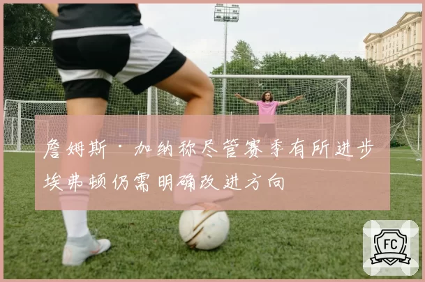 詹姆斯·加纳称尽管赛季有所进步 埃弗顿仍需明确改进方向