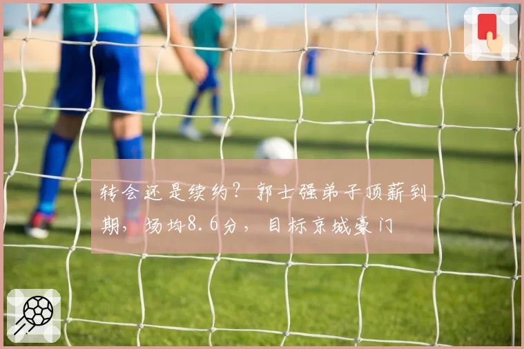 转会还是续约?郭士强弟子顶薪到期,场均8.6分,目标京城豪门