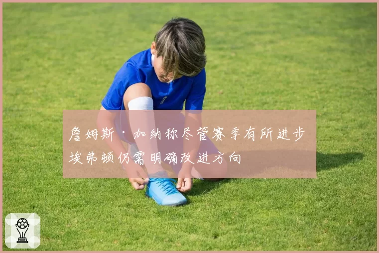 詹姆斯·加纳称尽管赛季有所进步 埃弗顿仍需明确改进方向