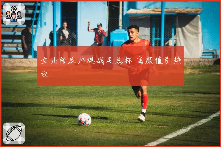 女儿陪瓜帅观战足总杯 高颜值引热议