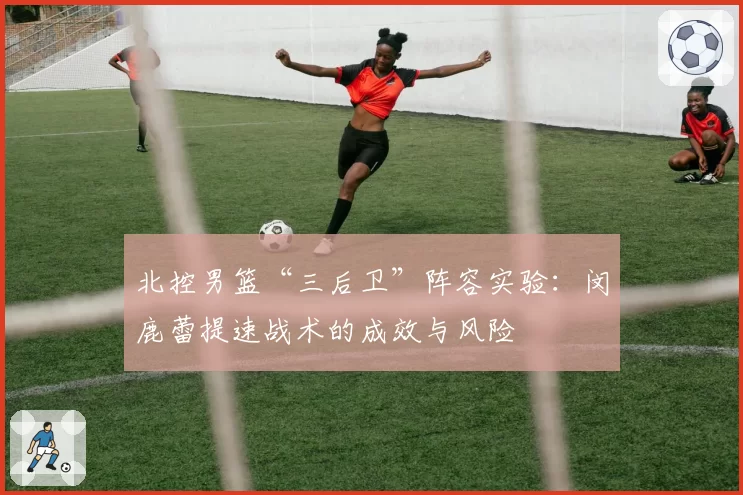 北控男篮“三后卫”阵容实验:闵鹿蕾提速战术的成效与风险