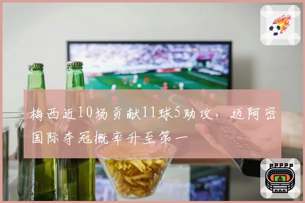 梅西近10场贡献11球5助攻，迈阿密国际夺冠概率升至第一