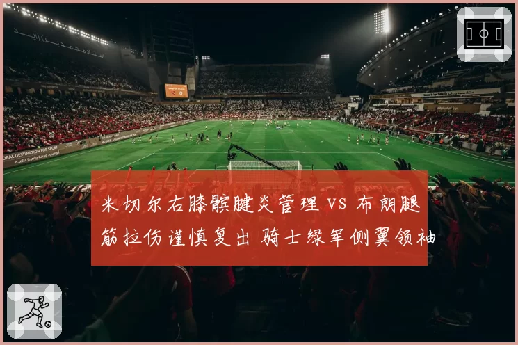 米切尔右膝髌腱炎管理 vs 布朗腿筋拉伤谨慎复出 骑士绿军侧翼领袖康复节奏对比