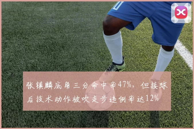 张镇麟底角三分命中率47%，但接球后技术动作被吹走步违例率达12%