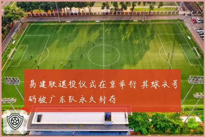 易建联退役仪式在京举行 其球衣号码被广东队永久封存