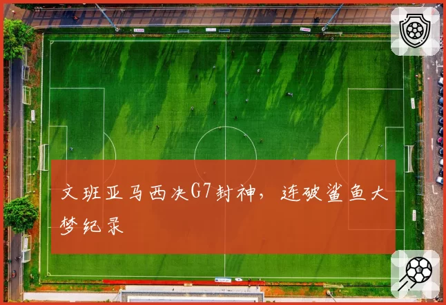 文班亚马西决G7封神，连破鲨鱼大梦纪录
