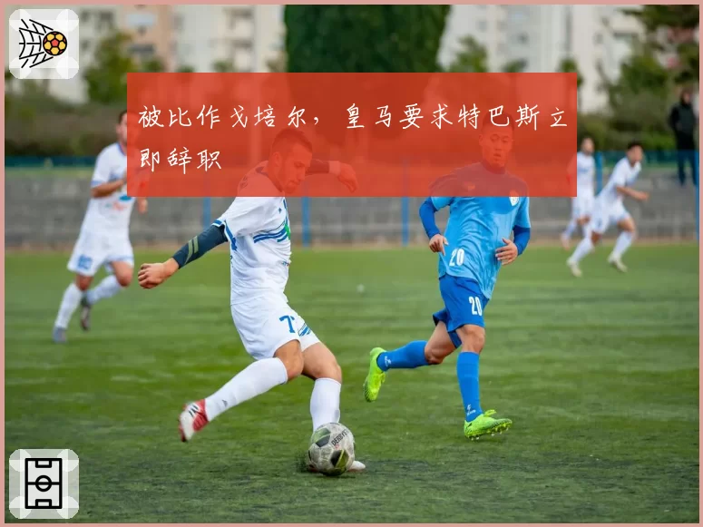 被比作戈培尔，皇马要求特巴斯立即辞职