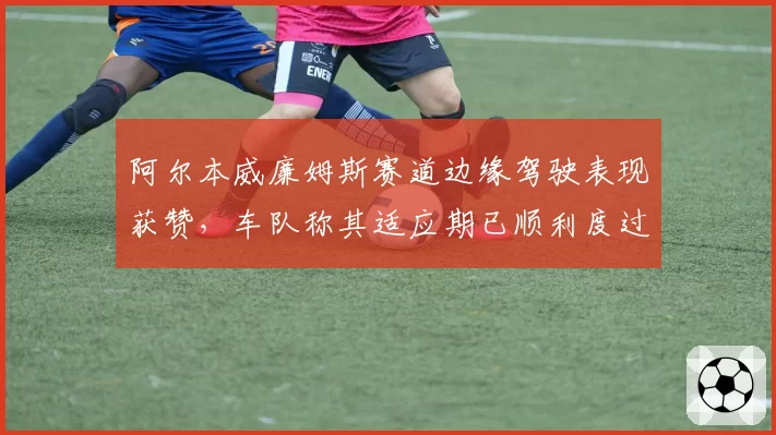 阿尔本威廉姆斯赛道边缘驾驶表现获赞，车队称其适应期已顺利度过