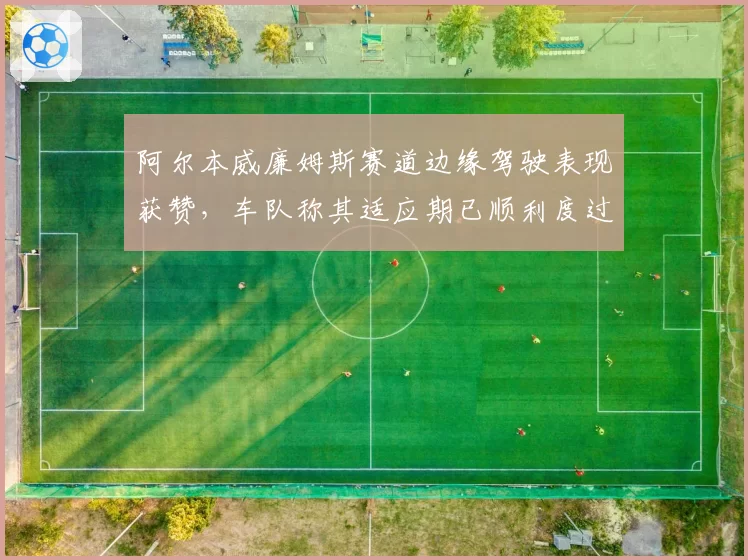 阿尔本威廉姆斯赛道边缘驾驶表现获赞，车队称其适应期已顺利度过