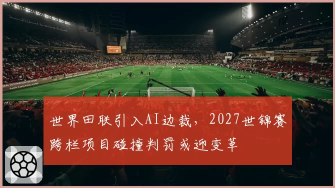 世界田联引入AI边裁，2027世锦赛跨栏项目碰撞判罚或迎变革