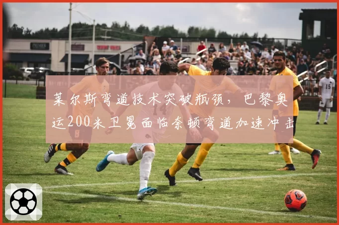 莱尔斯弯道技术突破瓶颈，巴黎奥运200米卫冕面临奈顿弯道加速冲击