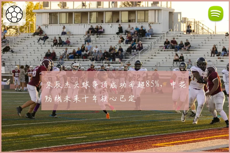 朱辰杰头球争顶成功率超85%，申花防线未来十年核心已定