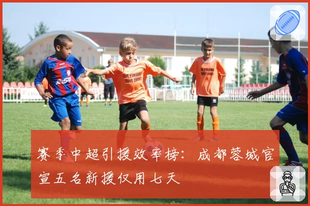 赛季中超引援效率榜:成都蓉城官宣五名新援仅用七天