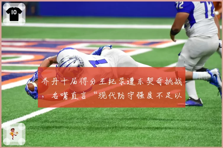 乔丹十届得分王纪录遭东契奇挑战,名嘴直言“现代防守强度不足以比较”