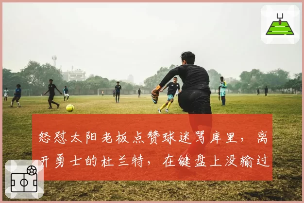 怒怼太阳老板点赞球迷骂库里，离开勇士的杜兰特，在键盘上没输过