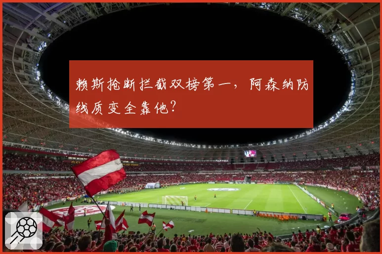 赖斯抢断拦截双榜第一，阿森纳防线质变全靠他？