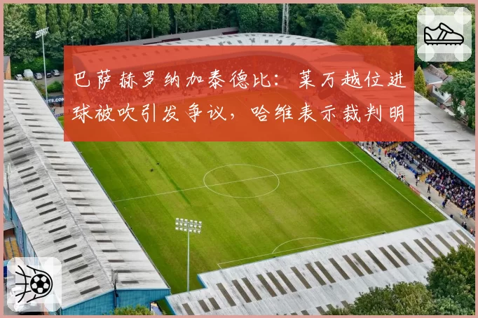 巴萨赫罗纳加泰德比:莱万越位进球被吹引发争议,哈维表示裁判明显犯错