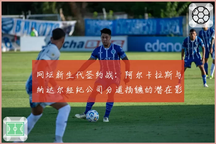 网坛新生代签约战：阿尔卡拉斯与纳达尔经纪公司分道扬镳的潜在影响