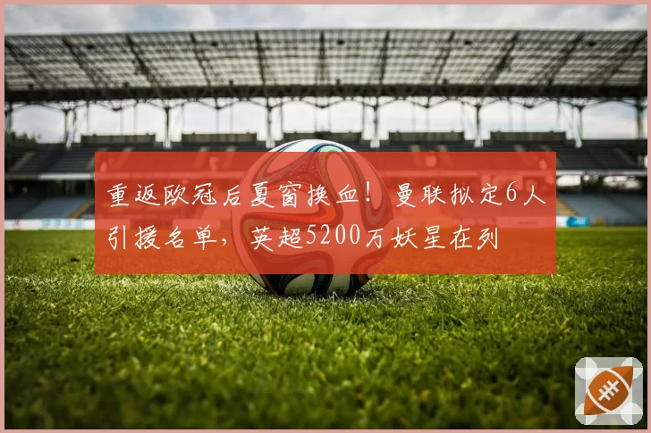 重返欧冠后夏窗换血！曼联拟定6人引援名单，英超5200万妖星在列